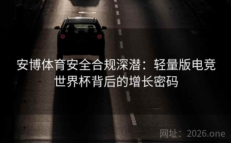 安博体育安全合规深潜：轻量版电竞世界杯背后的增长密码  第2张