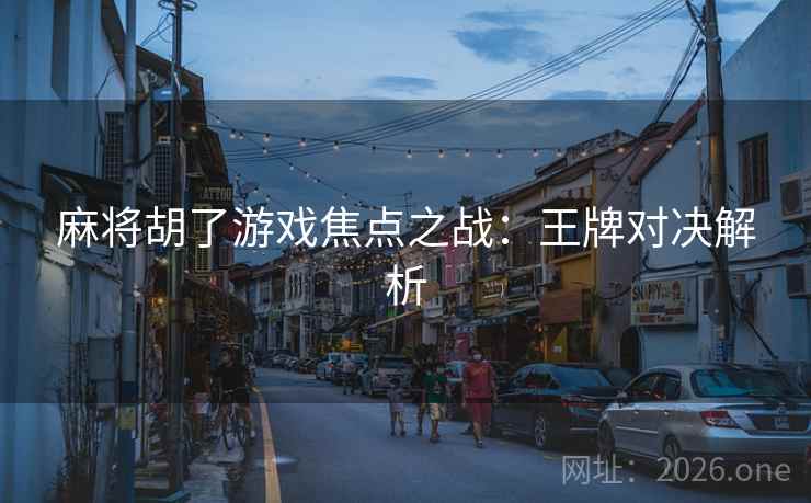 麻将胡了游戏焦点之战:王牌对决解析 第2张 麻将胡了游戏焦点之战:王牌对决解析 第2张
