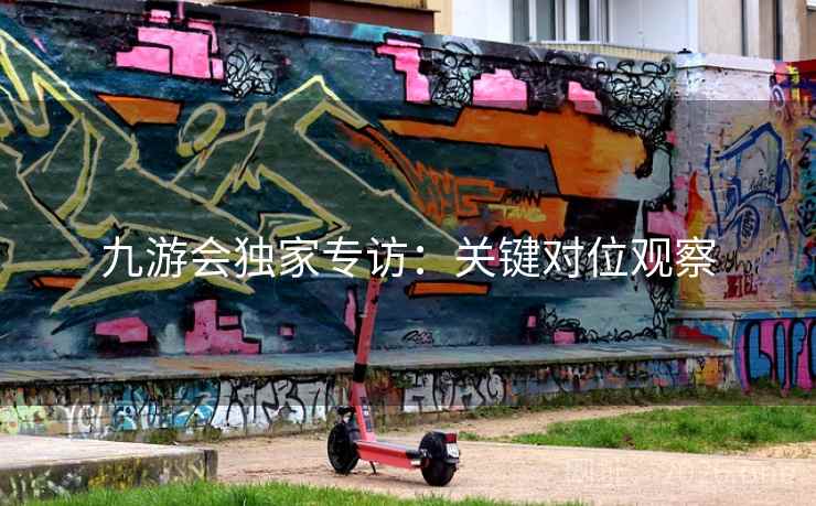 九游会独家专访:关键对位观察 第2张 九游会独家专访:关键对位观察 第2张